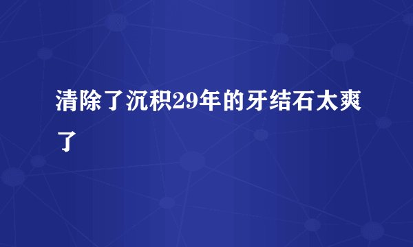 清除了沉积29年的牙结石太爽了