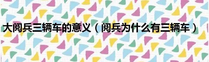 大阅兵三辆车的意义（阅兵为什么有三辆车）