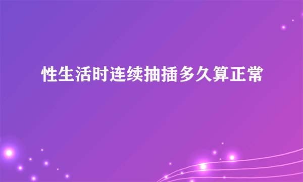 性生活时连续抽插多久算正常