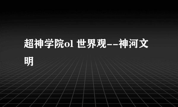 超神学院ol 世界观--神河文明