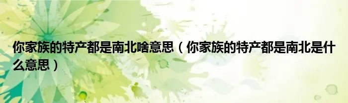 你家族的特产都是南北啥意思（你家族的特产都是南北是什么意思）