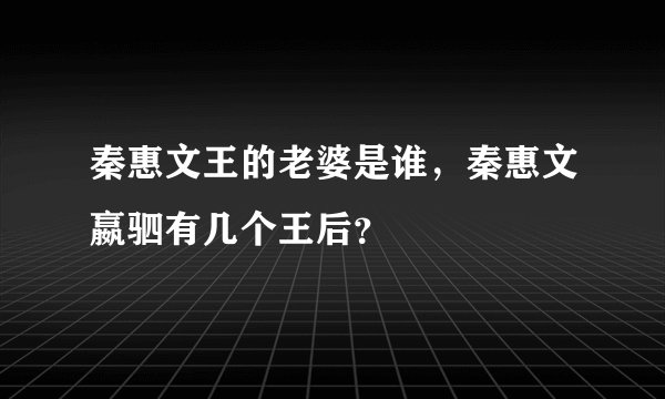 秦惠文王的老婆是谁,秦惠文嬴驷有几个王后?