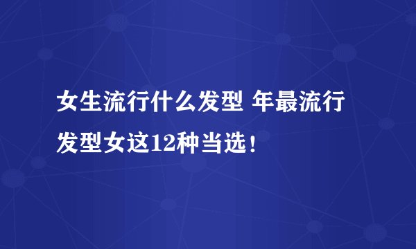 女生流行什么发型 年最流行发型女这12种当选！