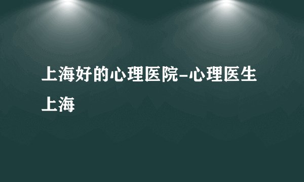 上海好的心理医院-心理医生上海