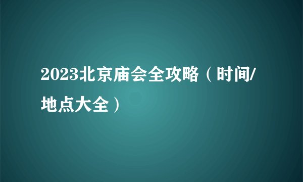 2023北京庙会全攻略（时间/地点大全）
