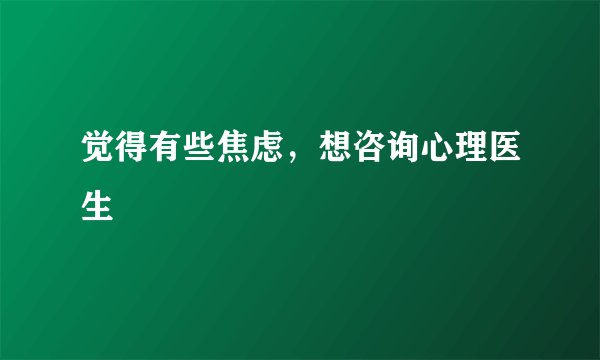 觉得有些焦虑,想咨询心理医生