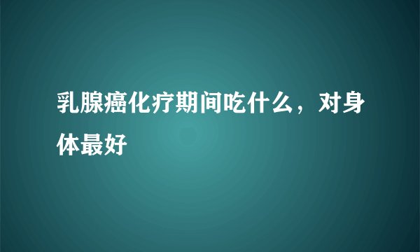 乳腺癌化疗期间吃什么，对身体最好