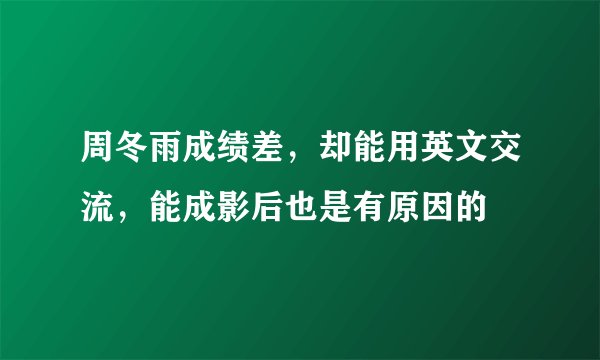 周冬雨成绩差，却能用英文交流，能成影后也是有原因的