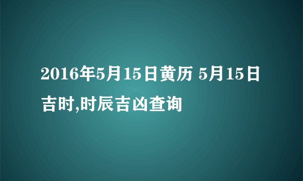 2016年5月15日黄历 5月15日吉时,时辰吉凶查询