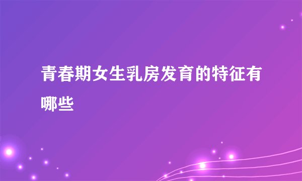 青春期女生乳房发育的特征有哪些