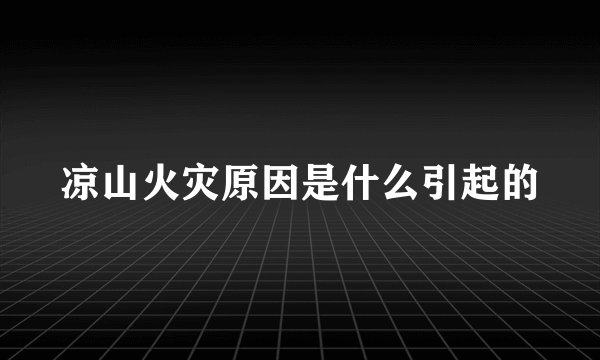 凉山火灾原因是什么引起的