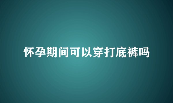 怀孕期间可以穿打底裤吗