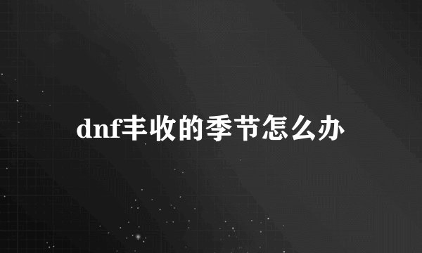 dnf丰收的季节怎么办