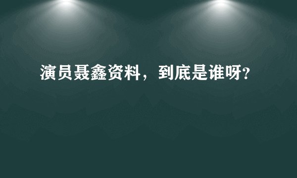 演员聂鑫资料，到底是谁呀？