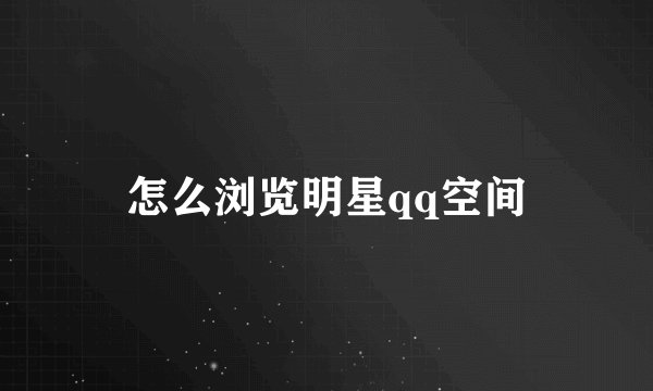 怎么浏览明星qq空间