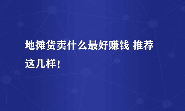 地摊货卖什么最好赚钱 推荐这几样！