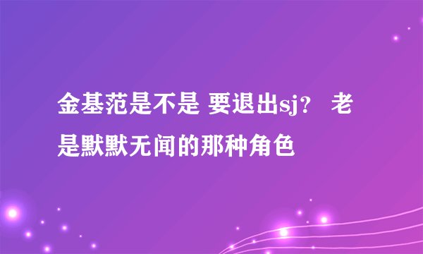 金基范是不是 要退出sj？ 老是默默无闻的那种角色