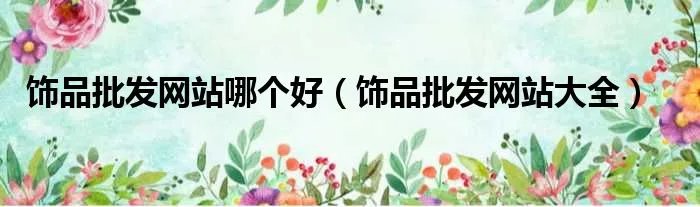 饰品批发网站哪个好(饰品批发网站大全)