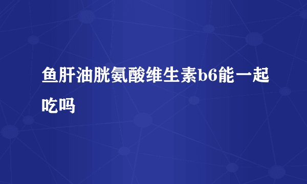 鱼肝油胱氨酸维生素b6能一起吃吗