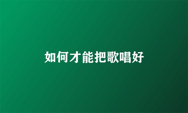 如何才能把歌唱好