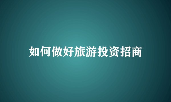 如何做好旅游投资招商
