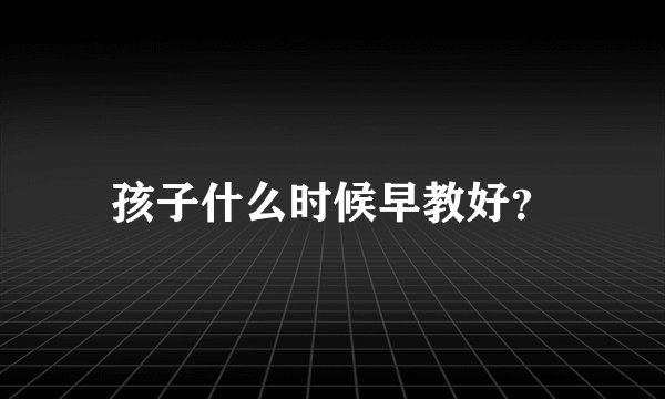 孩子什么时候早教好？