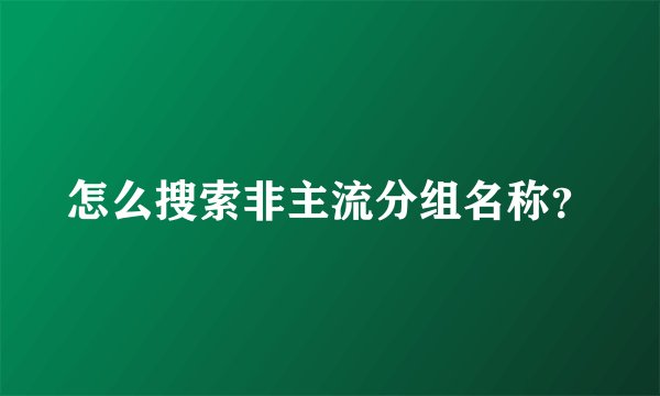怎么搜索非主流分组名称？