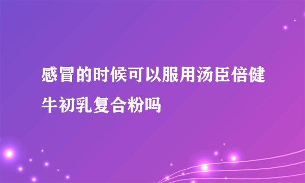 感冒的时候可以服用汤臣倍健牛初乳复合粉吗