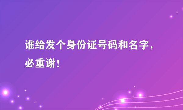 谁给发个身份证号码和名字，必重谢！