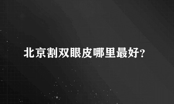 北京割双眼皮哪里最好？