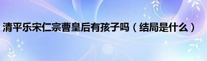 清平乐宋仁宗曹皇后有孩子吗（结局是什么）