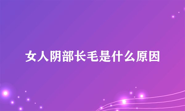 女人阴部长毛是什么原因