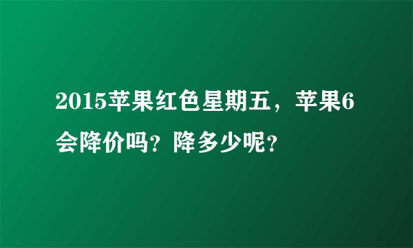 2015苹果红色星期五，苹果6会降价吗？降多少呢？