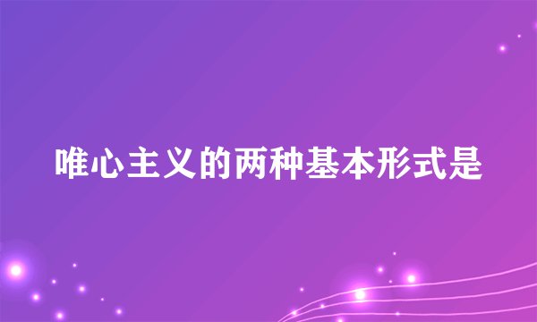 唯心主义的两种基本形式是