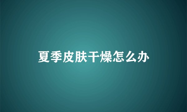 夏季皮肤干燥怎么办