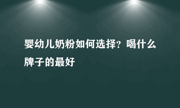 婴幼儿奶粉如何选择？喝什么牌子的最好
