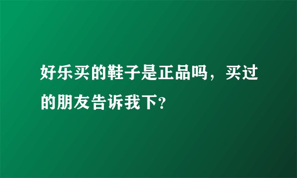 好乐买的鞋子是正品吗，买过的朋友告诉我下？
