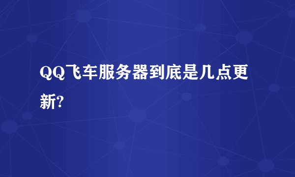 QQ飞车服务器到底是几点更新?