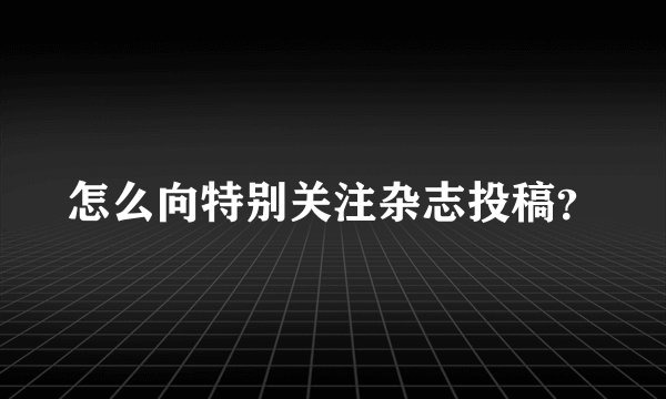 怎么向特别关注杂志投稿？