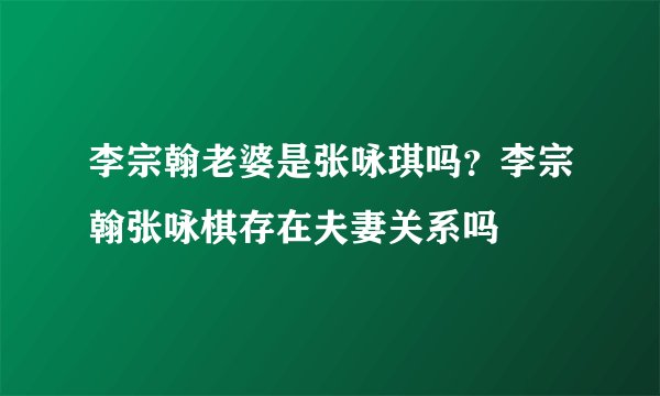 李宗翰老婆是张咏琪吗？李宗翰张咏棋存在夫妻关系吗