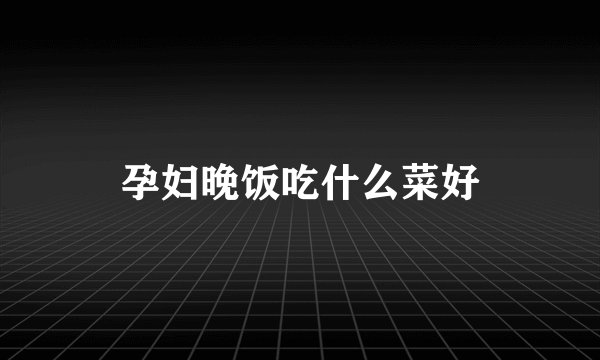 孕妇晚饭吃什么菜好