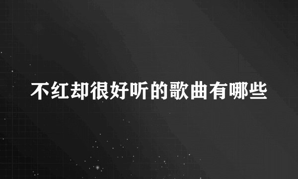 不红却很好听的歌曲有哪些