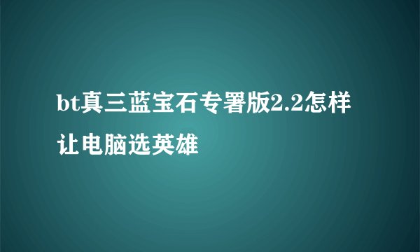 bt真三蓝宝石专署版2.2怎样让电脑选英雄