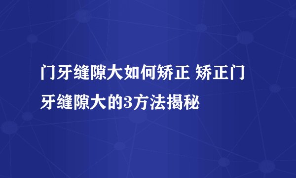 门牙缝隙大如何矫正 矫正门牙缝隙大的3方法揭秘