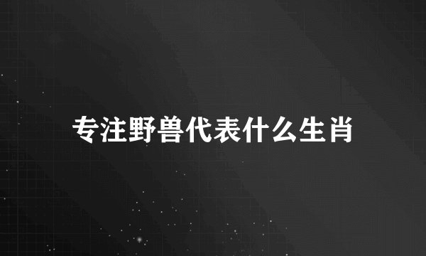 专注野兽代表什么生肖