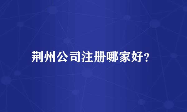 荆州公司注册哪家好？