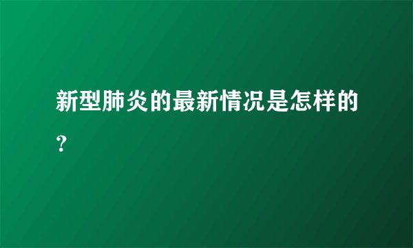 新型肺炎的最新情况是怎样的？