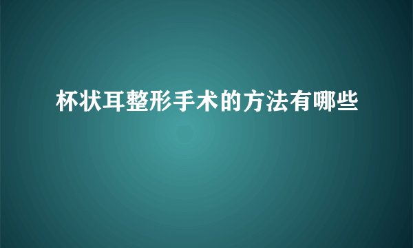 杯状耳整形手术的方法有哪些