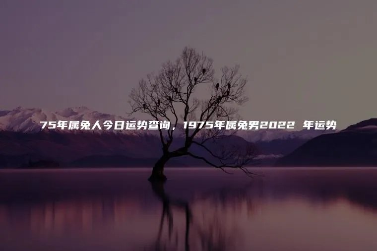 75年属兔人今日运势查询，1975年属兔男2022 年运势