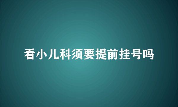 看小儿科须要提前挂号吗